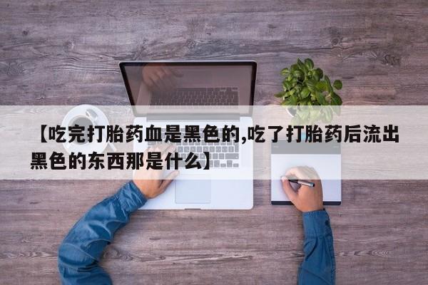 打胎药专卖微信卖流产药的微信【吃完打胎药血是黑色的,吃了打胎药后流出黑色的东西那是什么】