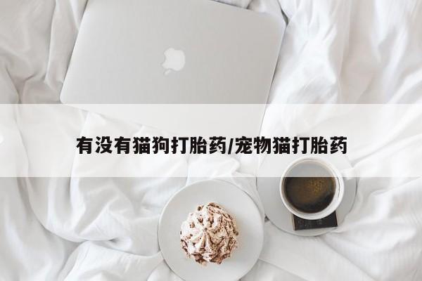 打胎药专卖微信卖流产药的微信有没有猫狗打胎药/宠物猫打胎药