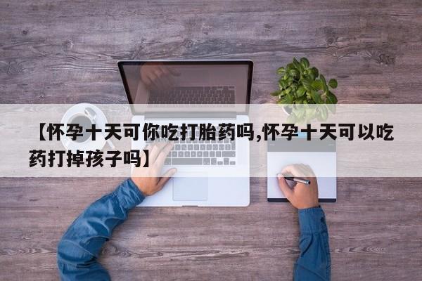 打胎药专卖微信卖流产药的微信【怀孕十天可你吃打胎药吗,怀孕十天可以吃药打掉孩子吗】