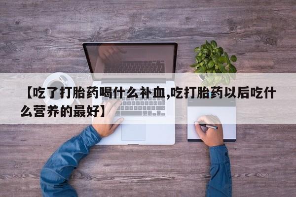 打胎药专卖微信卖流产药的微信【吃了打胎药喝什么补血,吃打胎药以后吃什么营养的最好】
