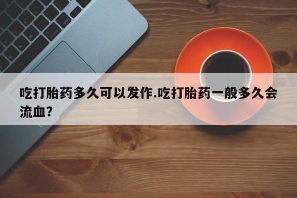 打胎药专卖微信卖流产药的微信吃打胎药多久可以发作.吃打胎药一般多久会流血？