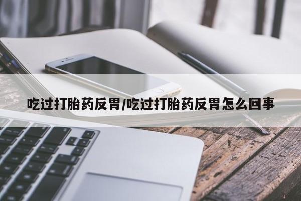 打胎药专卖微信卖流产药的微信吃过打胎药反胃/吃过打胎药反胃怎么回事