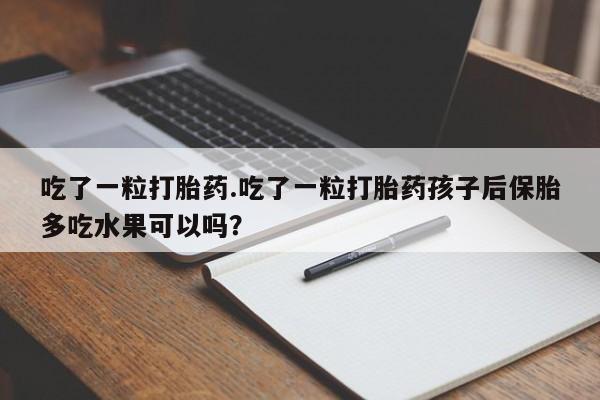 打胎药专卖微信卖流产药的微信吃了一粒打胎药.吃了一粒打胎药孩子后保胎多吃水果可以吗？
