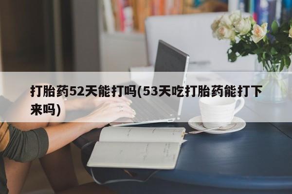 打胎药专卖微信卖流产药的微信打胎药52天能打吗(53天吃打胎药能打下来吗)