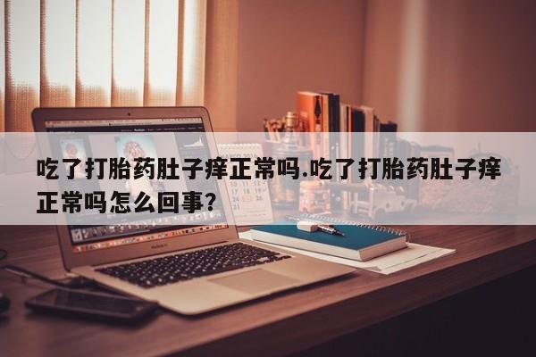 打胎药专卖微信卖流产药的微信吃了打胎药肚子痒正常吗.吃了打胎药肚子痒正常吗怎么回事？