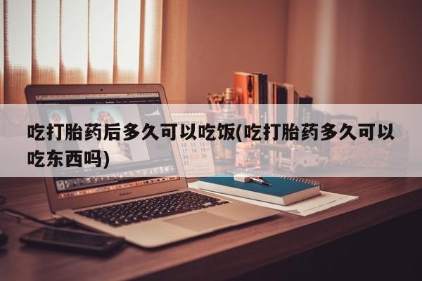 打胎药专卖微信卖流产药的微信吃打胎药后多久可以吃饭(吃打胎药多久可以吃东西吗)