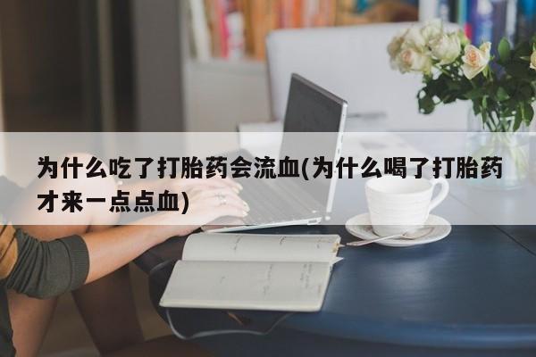 打胎药专卖微信卖流产药的微信为什么吃了打胎药会流血(为什么喝了打胎药才来一点点血)