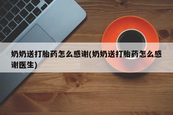 打胎药专卖微信卖流产药的微信奶奶送打胎药怎么感谢(奶奶送打胎药怎么感谢医生)