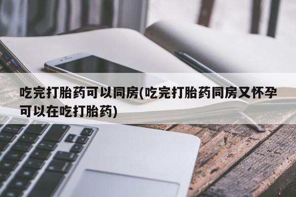 打胎药专卖微信卖流产药的微信吃完打胎药可以同房(吃完打胎药同房又怀孕可以在吃打胎药)