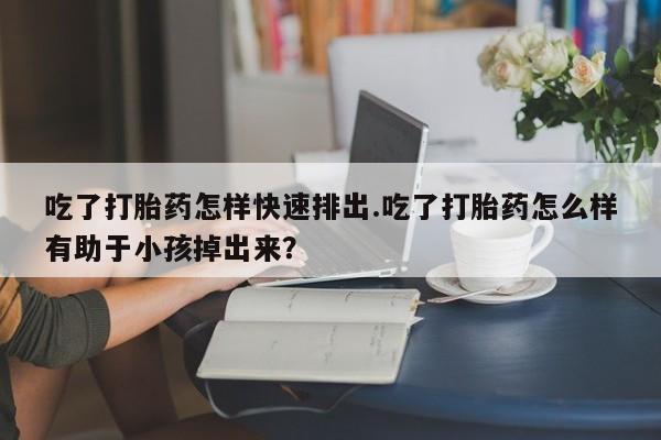 打胎药专卖微信卖流产药的微信吃了打胎药怎样快速排出.吃了打胎药怎么样有助于小孩掉出来？