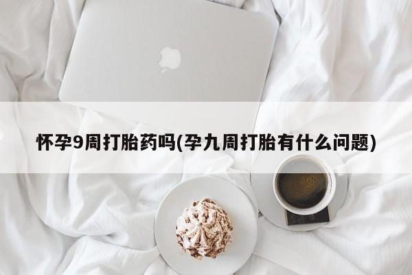 打胎药专卖微信卖流产药的微信怀孕9周打胎药吗(孕九周打胎有什么问题)