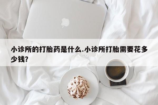 打胎药专卖微信卖流产药的微信小诊所的打胎药是什么.小诊所打胎需要花多少钱？
