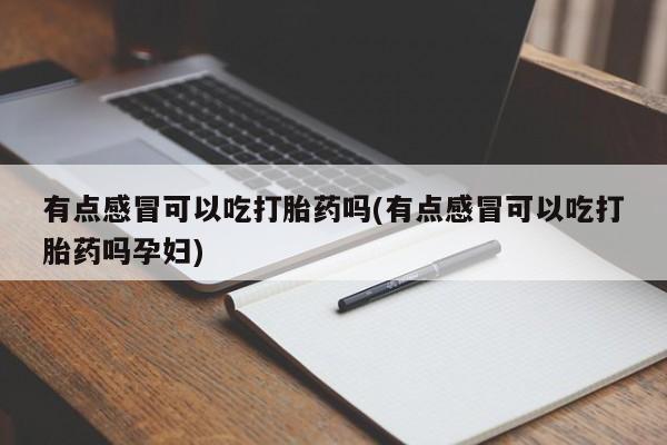打胎药专卖微信卖流产药的微信有点感冒可以吃打胎药吗(有点感冒可以吃打胎药吗孕妇)