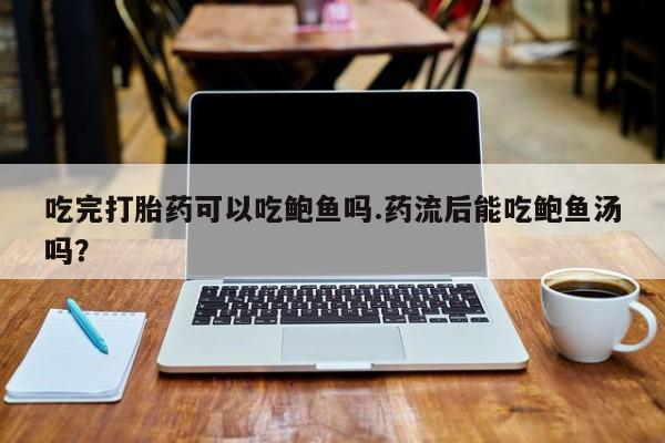 打胎药专卖微信卖流产药的微信吃完打胎药可以吃鲍鱼吗.药流后能吃鲍鱼汤吗？