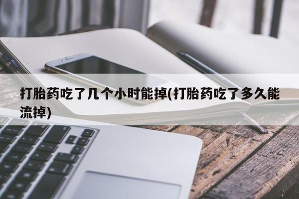 打胎药专卖微信卖流产药的微信打胎药吃了几个小时能掉(打胎药吃了多久能流掉)