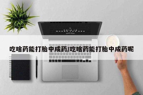 打胎药专卖微信卖流产药的微信吃啥药能打胎中成药/吃啥药能打胎中成药呢