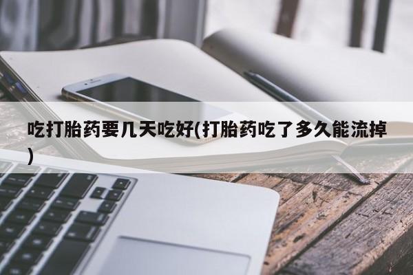打胎药专卖微信卖流产药的微信吃打胎药要几天吃好(打胎药吃了多久能流掉)