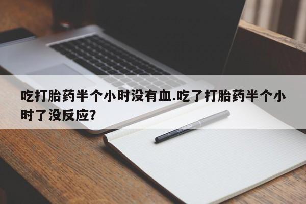 打胎药专卖微信卖流产药的微信吃打胎药半个小时没有血.吃了打胎药半个小时了没反应？