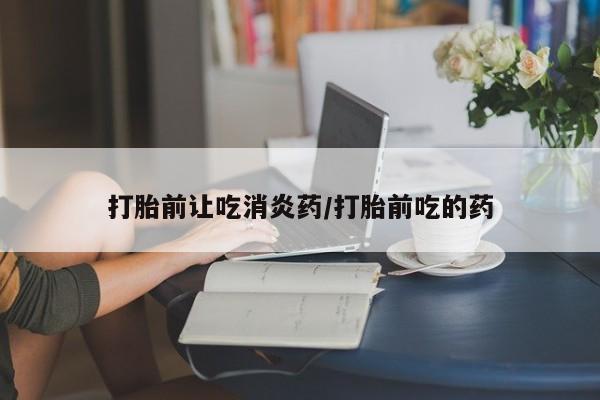 打胎药专卖微信卖流产药的微信打胎前让吃消炎药/打胎前吃的药