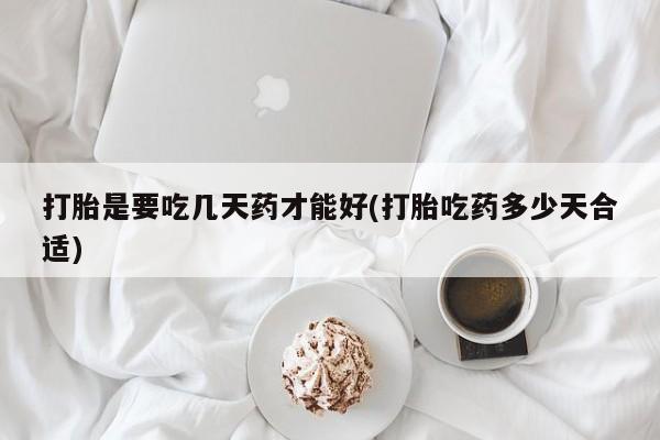 打胎药专卖微信卖流产药的微信打胎是要吃几天药才能好(打胎吃药多少天合适)