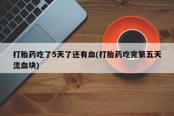 打胎药专卖微信卖流产药的微信打胎药吃了5天了还有血(打胎药吃完第五天流血块)