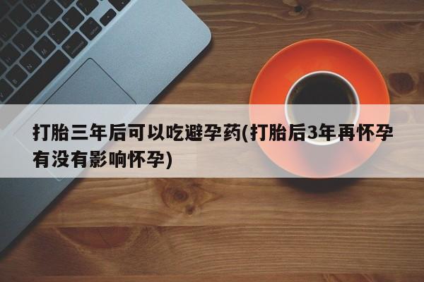 打胎药专卖微信卖流产药的微信打胎三年后可以吃避孕药(打胎后3年再怀孕有没有影响怀孕)