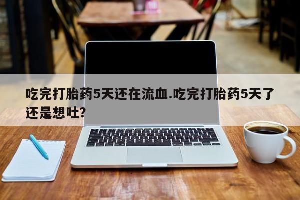 打胎药专卖微信卖流产药的微信吃完打胎药5天还在流血.吃完打胎药5天了还是想吐？