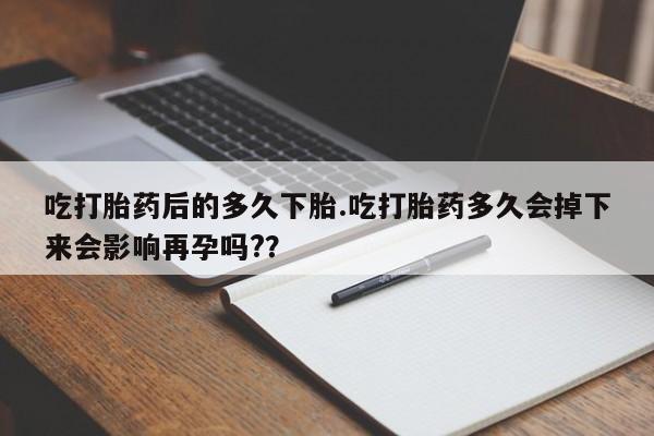 打胎药专卖微信卖流产药的微信吃打胎药后的多久下胎.吃打胎药多久会掉下来会影响再孕吗?？