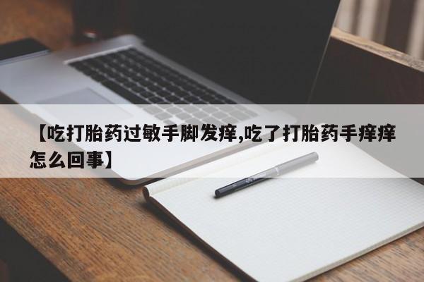 打胎药专卖微信卖流产药的微信【吃打胎药过敏手脚发痒,吃了打胎药手痒痒怎么回事】