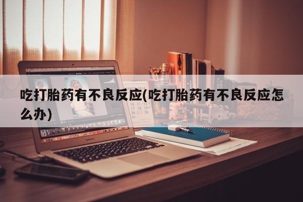 打胎药专卖微信卖流产药的微信吃打胎药有不良反应(吃打胎药有不良反应怎么办)