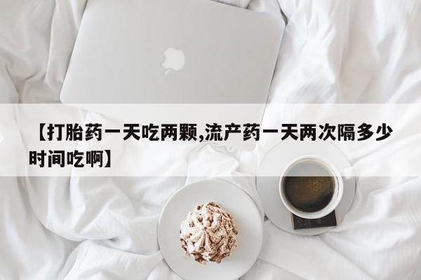 打胎药专卖微信卖流产药的微信【打胎药一天吃两颗,流产药一天两次隔多少时间吃啊】