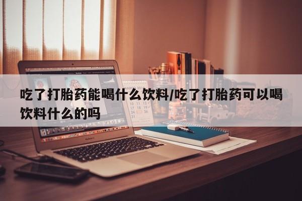 打胎药专卖微信卖流产药的微信吃了打胎药能喝什么饮料/吃了打胎药可以喝饮料什么的吗