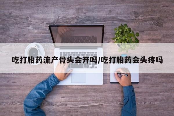 打胎药专卖微信卖流产药的微信吃打胎药流产骨头会开吗/吃打胎药会头疼吗