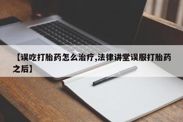 打胎药专卖微信卖流产药的微信【误吃打胎药怎么治疗,法律讲堂误服打胎药之后】