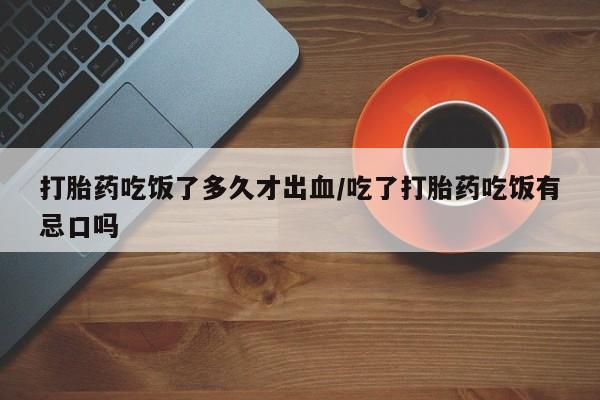 打胎药专卖微信卖流产药的微信打胎药吃饭了多久才出血/吃了打胎药吃饭有忌口吗