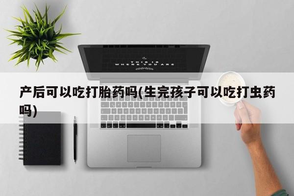 打胎药专卖微信卖流产药的微信产后可以吃打胎药吗(生完孩子可以吃打虫药吗)