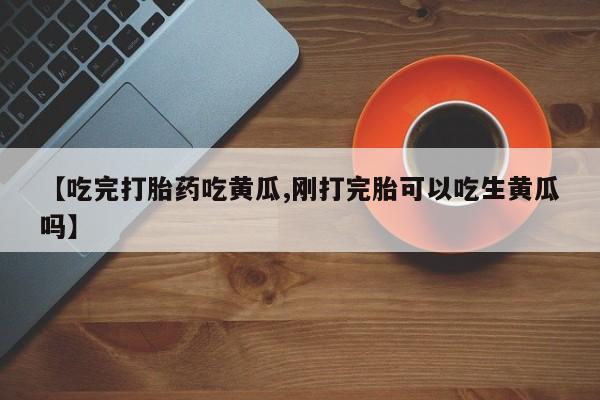 打胎药专卖微信卖流产药的微信【吃完打胎药吃黄瓜,刚打完胎可以吃生黄瓜吗】
