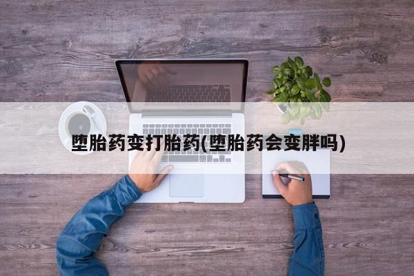 打胎药专卖微信卖流产药的微信堕胎药变打胎药(堕胎药会变胖吗)