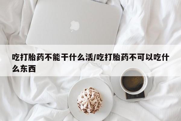 打胎药专卖微信卖流产药的微信吃打胎药不能干什么活/吃打胎药不可以吃什么东西
