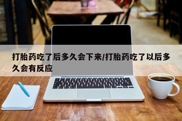 打胎药专卖微信卖流产药的微信打胎药吃了后多久会下来/打胎药吃了以后多久会有反应