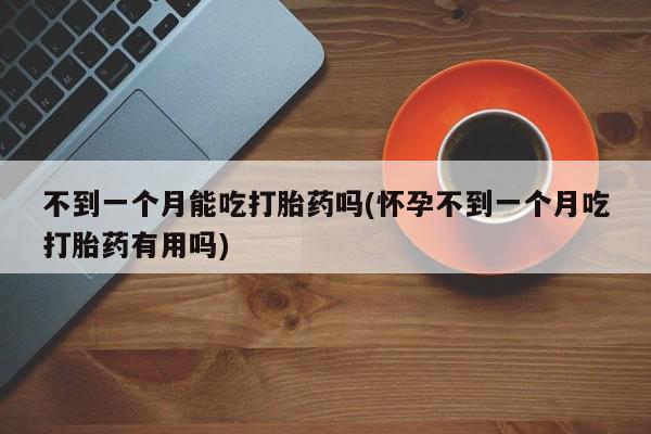 打胎药专卖微信卖流产药的微信不到一个月能吃打胎药吗(怀孕不到一个月吃打胎药有用吗)