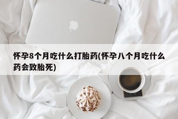 打胎药专卖微信卖流产药的微信怀孕8个月吃什么打胎药(怀孕八个月吃什么药会致胎死)