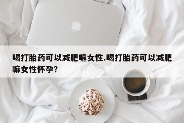 打胎药专卖微信卖流产药的微信喝打胎药可以减肥嘛女性.喝打胎药可以减肥嘛女性怀孕？
