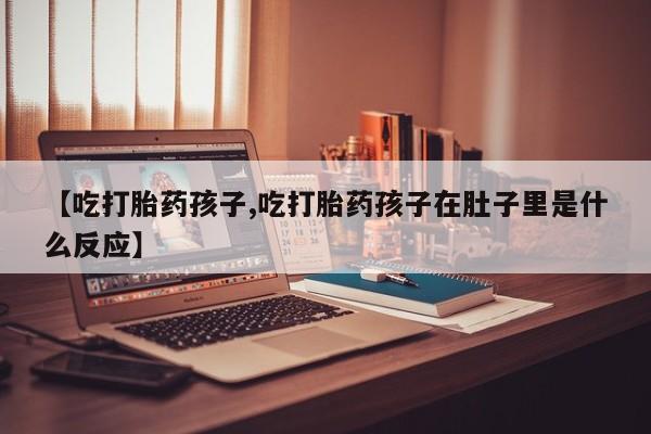 打胎药专卖微信卖流产药的微信【吃打胎药孩子,吃打胎药孩子在肚子里是什么反应】