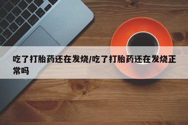 打胎药专卖微信卖流产药的微信吃了打胎药还在发烧/吃了打胎药还在发烧正常吗