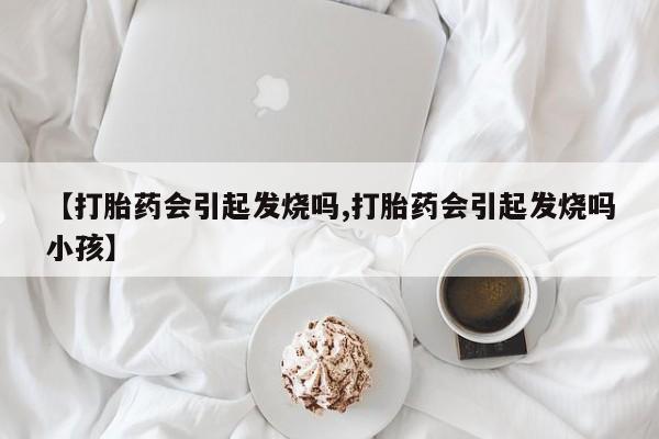 打胎药专卖微信卖流产药的微信【打胎药会引起发烧吗,打胎药会引起发烧吗小孩】