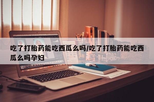 打胎药专卖微信卖流产药的微信吃了打胎药能吃西瓜么吗/吃了打胎药能吃西瓜么吗孕妇