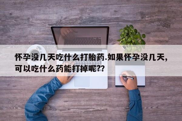 打胎药专卖微信卖流产药的微信怀孕没几天吃什么打胎药.如果怀孕没几天,可以吃什么药能打掉呢?？
