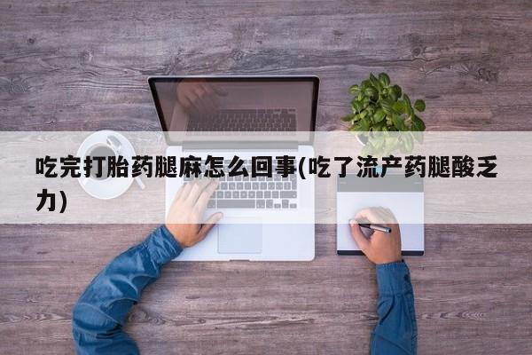 打胎药专卖微信卖流产药的微信吃完打胎药腿麻怎么回事(吃了流产药腿酸乏力)