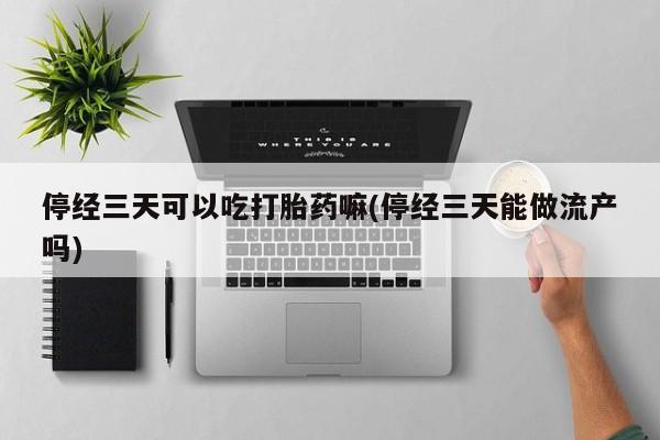 打胎药专卖微信卖流产药的微信停经三天可以吃打胎药嘛(停经三天能做流产吗)